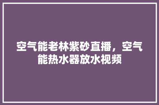 空气能老林紫砂直播，空气能热水器放水视频
