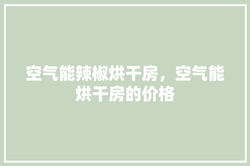 空气能辣椒烘干房，空气能烘干房的价格 汽车维修