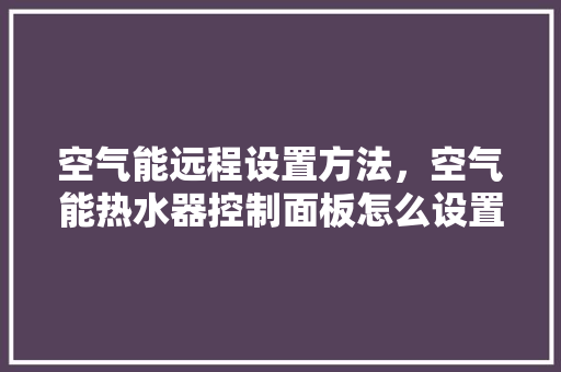 空气能远程设置方法，空气能热水器控制面板怎么设置 汽车维修