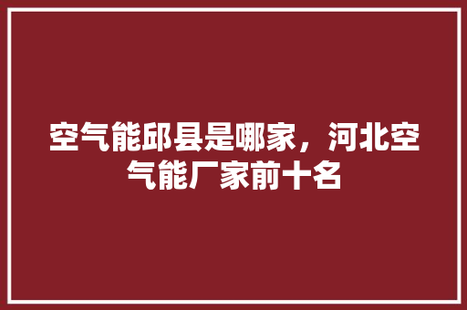 空气能邱县是哪家，河北空气能厂家前十名 墙体维修