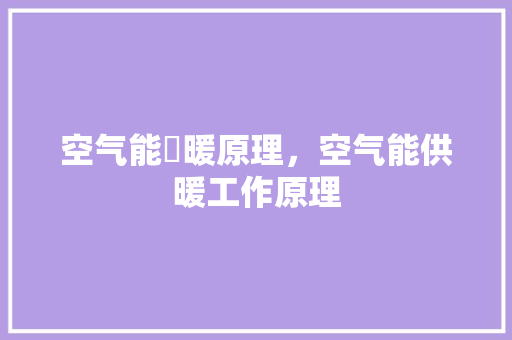 空气能釆暖原理，空气能供暖工作原理 厨房维修