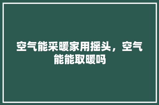 空气能采暖家用摇头，空气能能取暖吗