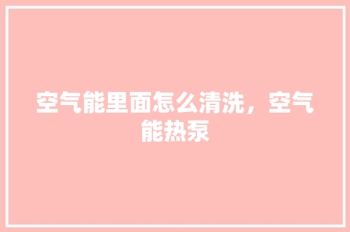 空气能里面怎么清洗，空气能热泵 家电维修