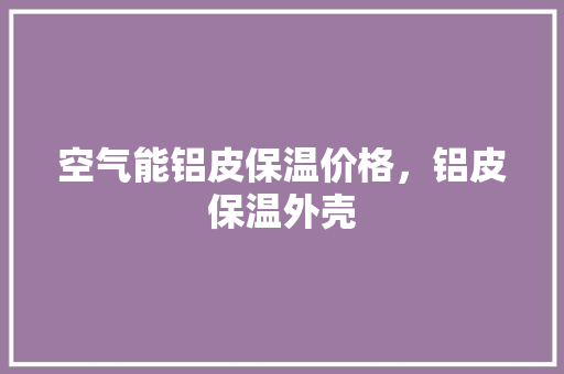 空气能铝皮保温价格，铝皮保温外壳 综合便民