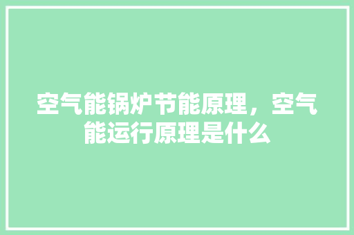 空气能锅炉节能原理，空气能运行原理是什么 综合便民