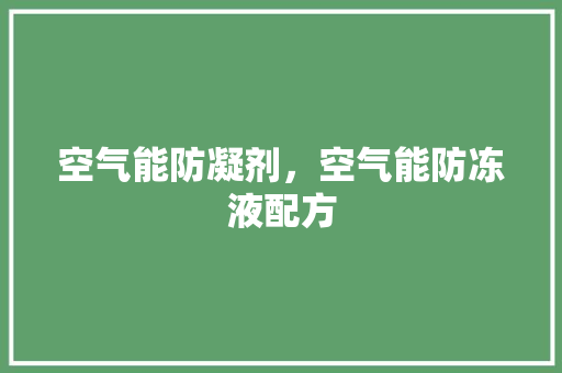 空气能防凝剂，空气能防冻液配方 墙体维修