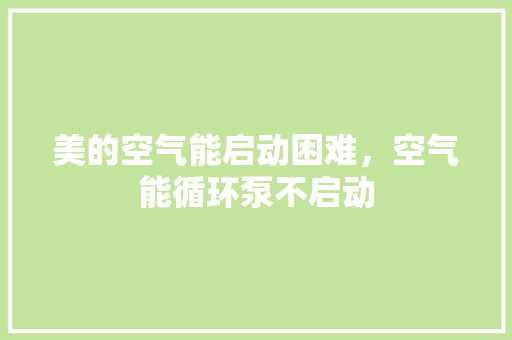 美的空气能启动困难，空气能循环泵不启动 墙体维修