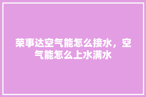荣事达空气能怎么接水，空气能怎么上水满水