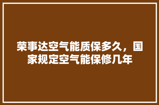 荣事达空气能质保多久，国家规定空气能保修几年