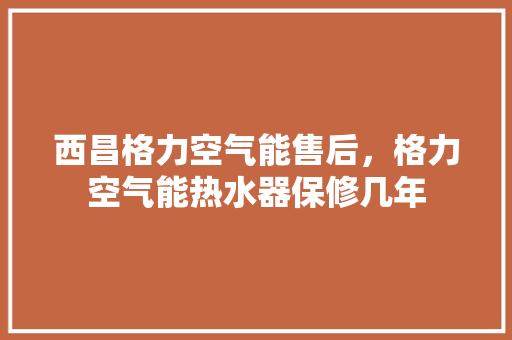 西昌格力空气能售后，格力空气能热水器保修几年 墙体维修