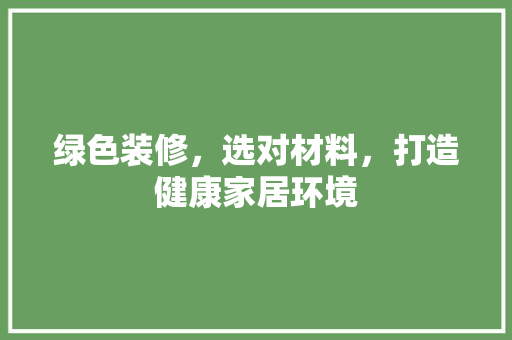 绿色装修，选对材料，打造健康家居环境 绿色装修，选对材料，打造健康家居环境 厨房维修