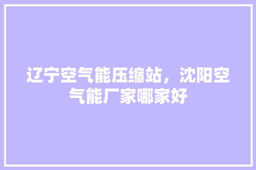 辽宁空气能压缩站，沈阳空气能厂家哪家好