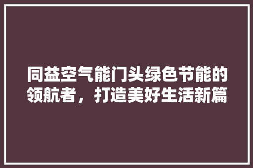 同益空气能门头绿色节能的领航者，打造美好生活新篇章