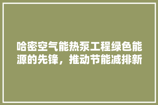 哈密空气能热泵工程绿色能源的先锋，推动节能减排新篇章