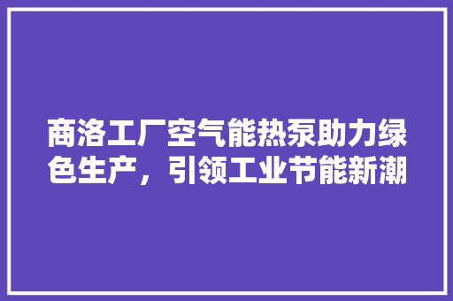 商洛工厂空气能热泵助力绿色生产，引领工业节能新潮流