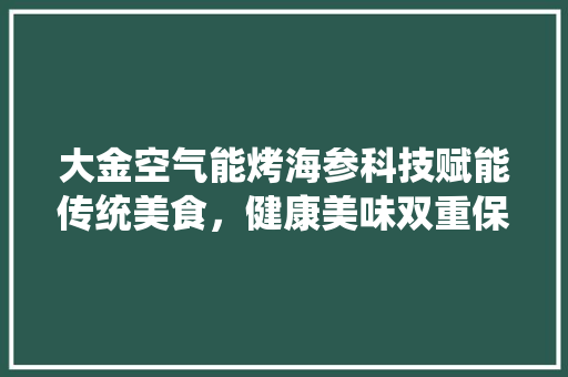 大金空气能烤海参科技赋能传统美食，健康美味双重保障