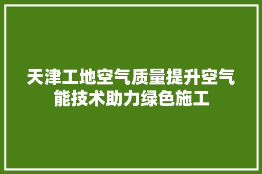 天津工地空气质量提升空气能技术助力绿色施工
