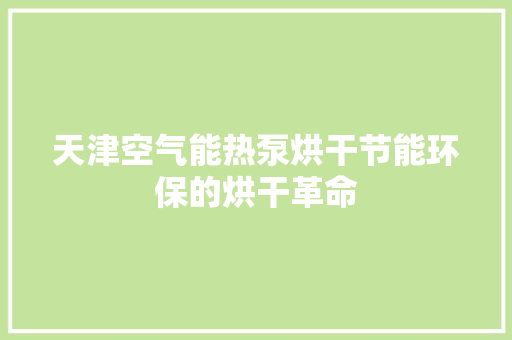 天津空气能热泵烘干节能环保的烘干革命