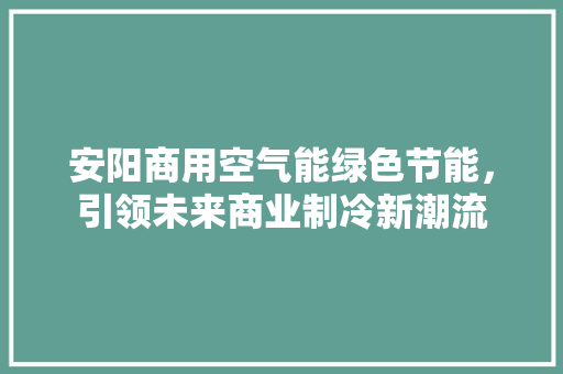 安阳商用空气能绿色节能，引领未来商业制冷新潮流