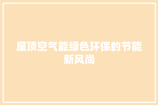 屋顶空气能绿色环保的节能新风尚 汽车维修