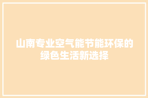 山南专业空气能节能环保的绿色生活新选择 汽车维修