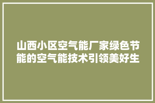 山西小区空气能厂家绿色节能的空气能技术引领美好生活 家电维修