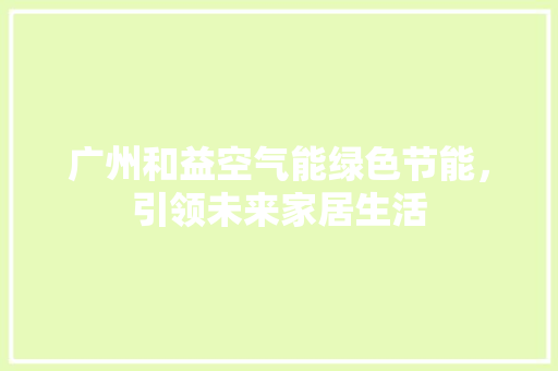 广州和益空气能绿色节能，引领未来家居生活 汽车维修