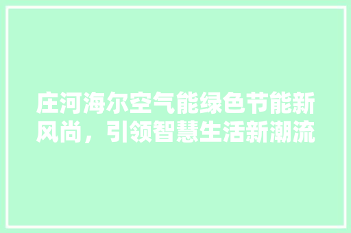 庄河海尔空气能绿色节能新风尚，引领智慧生活新潮流 汽车维修