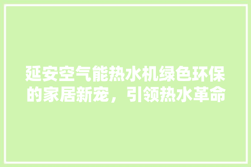 延安空气能热水机绿色环保的家居新宠，引领热水革命新潮流