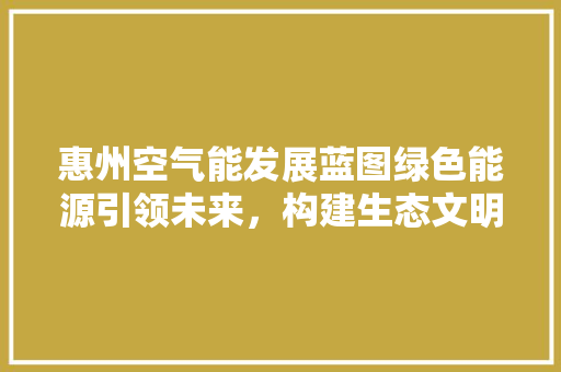 惠州空气能发展蓝图绿色能源引领未来，构建生态文明新典范