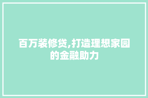 百万装修贷,打造理想家园的金融助力 百万装修贷,打造理想家园的金融助力 厨房维修