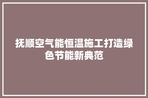 抚顺空气能恒温施工打造绿色节能新典范 综合便民