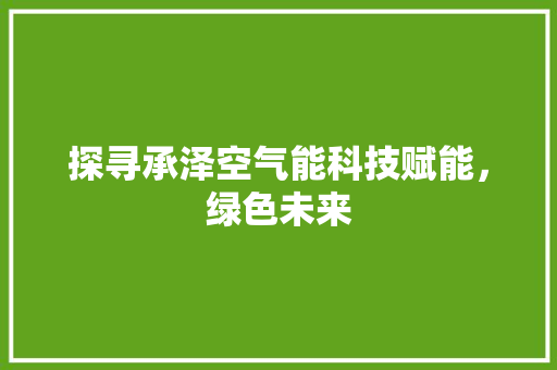 探寻承泽空气能科技赋能，绿色未来 综合便民