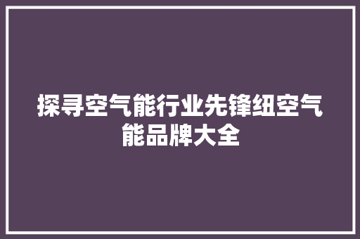 探寻空气能行业先锋纽空气能品牌大全