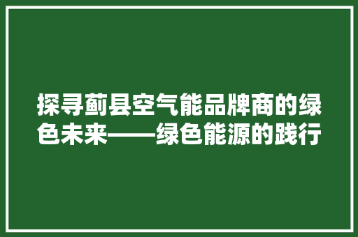 探寻蓟县空气能品牌商的绿色未来——绿色能源的践行者