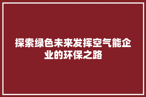 探索绿色未来发挥空气能企业的环保之路