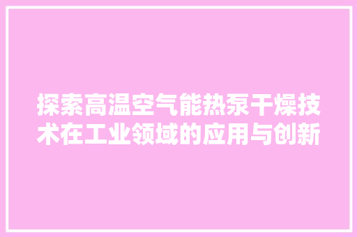 探索高温空气能热泵干燥技术在工业领域的应用与创新