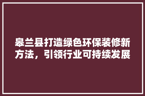 皋兰县打造绿色环保装修新方法，引领行业可持续发展 皋兰县打造绿色环保装修新方法，引领行业可持续发展 家电维修