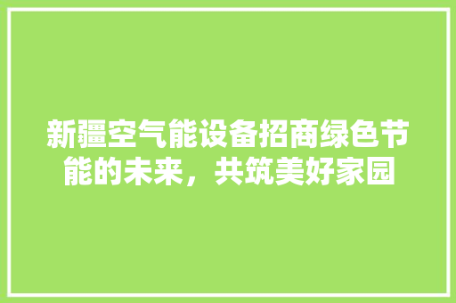 新疆空气能设备招商绿色节能的未来，共筑美好家园 汽车维修