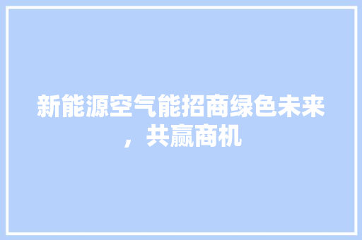 新能源空气能招商绿色未来，共赢商机 家电维修