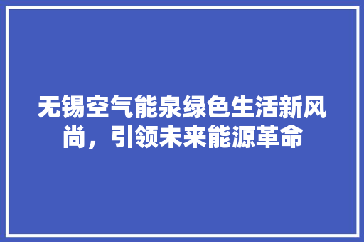无锡空气能泉绿色生活新风尚，引领未来能源革命 综合便民