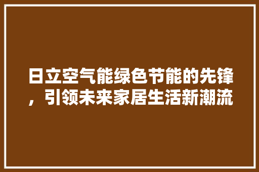 日立空气能绿色节能的先锋，引领未来家居生活新潮流 汽车维修