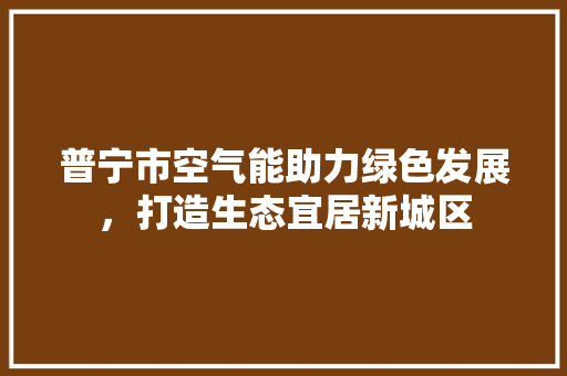 普宁市空气能助力绿色发展，打造生态宜居新城区