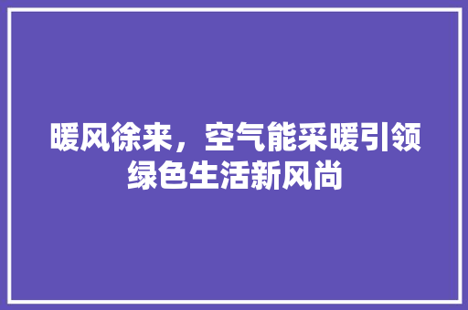 暖风徐来，空气能采暖引领绿色生活新风尚