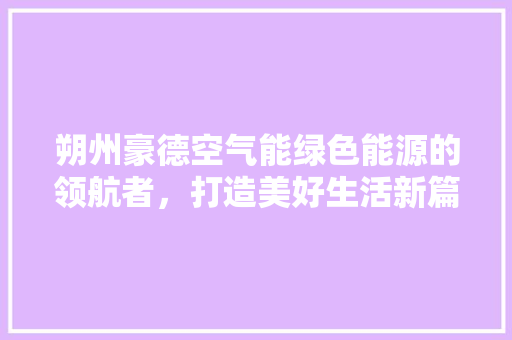朔州豪德空气能绿色能源的领航者，打造美好生活新篇章