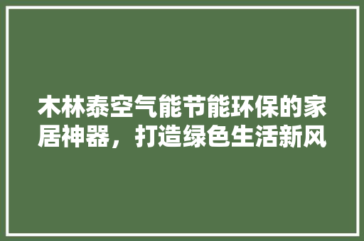 木林泰空气能节能环保的家居神器，打造绿色生活新风尚