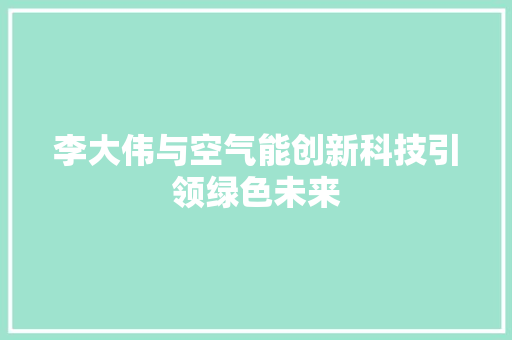 李大伟与空气能创新科技引领绿色未来