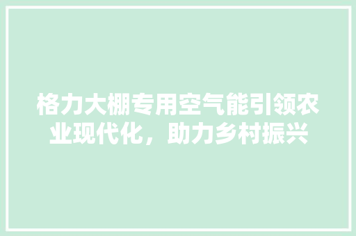 格力大棚专用空气能引领农业现代化，助力乡村振兴 家电维修