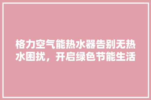 格力空气能热水器告别无热水困扰，开启绿色节能生活