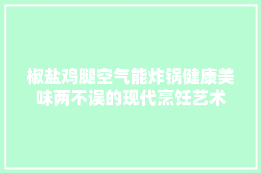 椒盐鸡腿空气能炸锅健康美味两不误的现代烹饪艺术